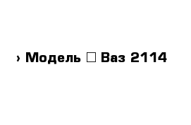  › Модель ­ Ваз 2114